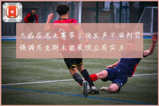 杰威在总决赛第三场发声不满判罚强调尼克斯未能展现应有实力