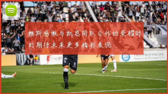 赖斯感慨与凯恩同队合作的荣耀时刻期待未来更多精彩表现