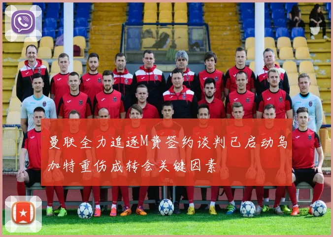 曼联全力追逐M费签约谈判已启动乌加特重伤成转会关键因素