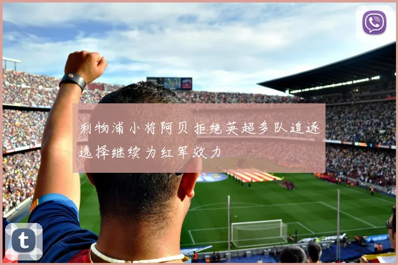利物浦小将阿贝拒绝英超多队追逐选择继续为红军效力