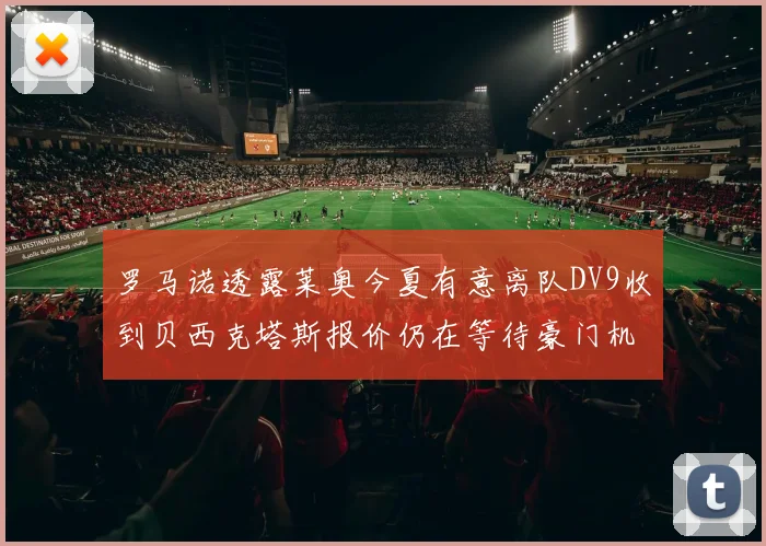 罗马诺透露莱奥今夏有意离队DV9收到贝西克塔斯报价仍在等待豪门机会