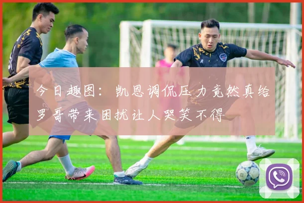 今日趣图：凯恩调侃压力竟然真给罗哥带来困扰让人哭笑不得