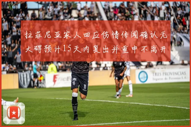 拉菲尼亚家人回应伤情传闻确认无大碍预计15天内复出并重申不离开巴萨