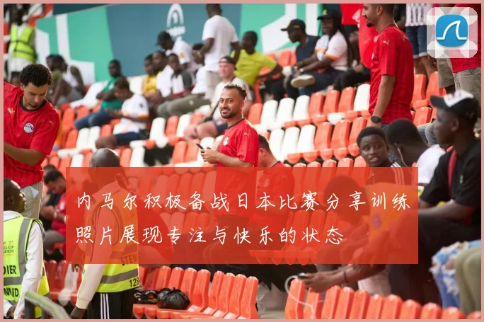内马尔积极备战日本比赛分享训练照片展现专注与快乐的状态