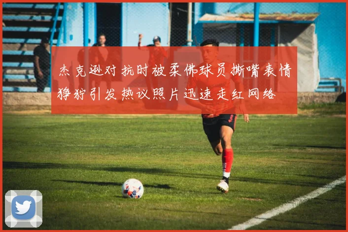 杰克逊对抗时被柔佛球员撕嘴表情狰狞引发热议照片迅速走红网络