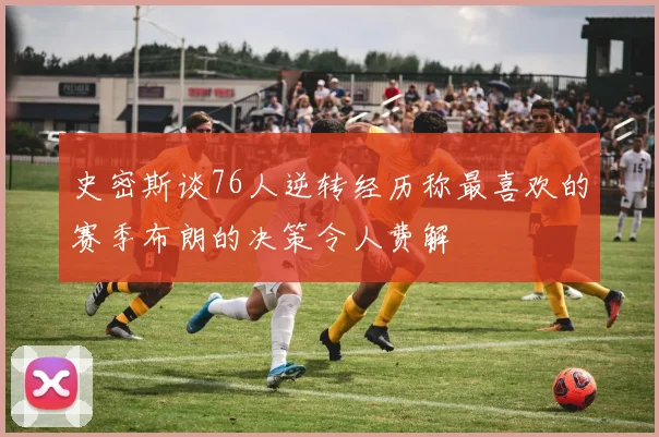史密斯谈76人逆转经历称最喜欢的赛季布朗的决策令人费解