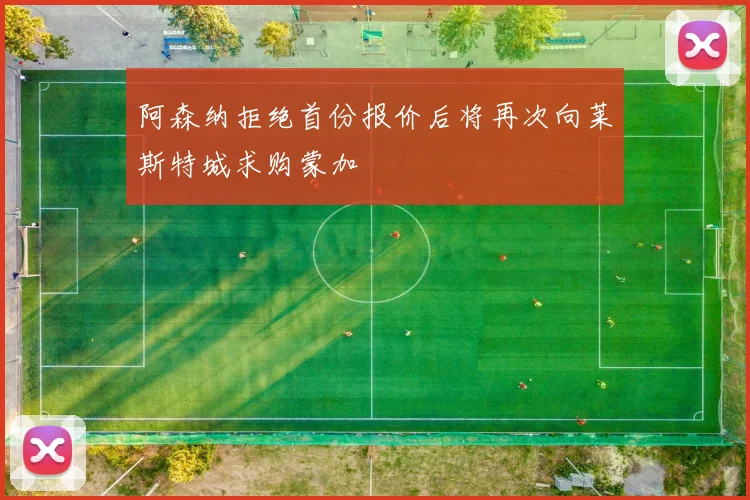 阿森纳拒绝首份报价后将再次向莱斯特城求购蒙加