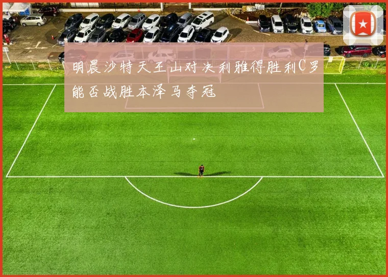 明晨沙特天王山对决利雅得胜利C罗能否战胜本泽马夺冠