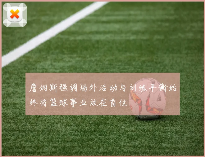 詹姆斯强调场外活动与训练平衡始终将篮球事业放在首位