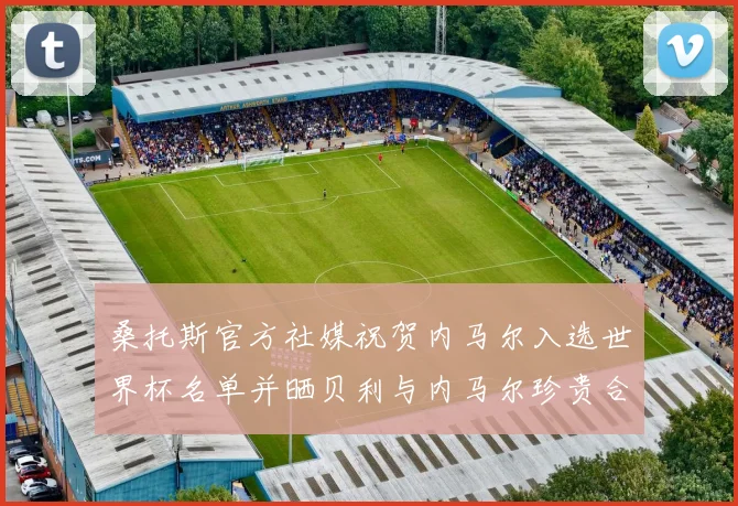 桑托斯官方社媒祝贺内马尔入选世界杯名单并晒贝利与内马尔珍贵合影