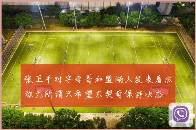 张卫平对字母哥加盟湖人发表看法称无所谓只希望东契奇保持状态