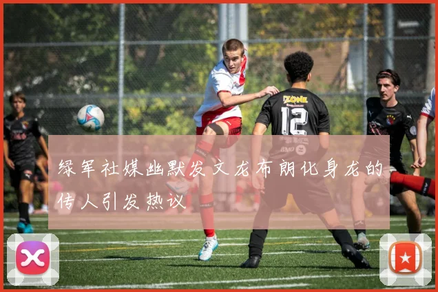 绿军社媒幽默发文龙布朗化身龙的传人引发热议