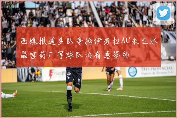 西媒报道多队争抢伊劳拉AC米兰水晶宫药厂等球队均有意签约