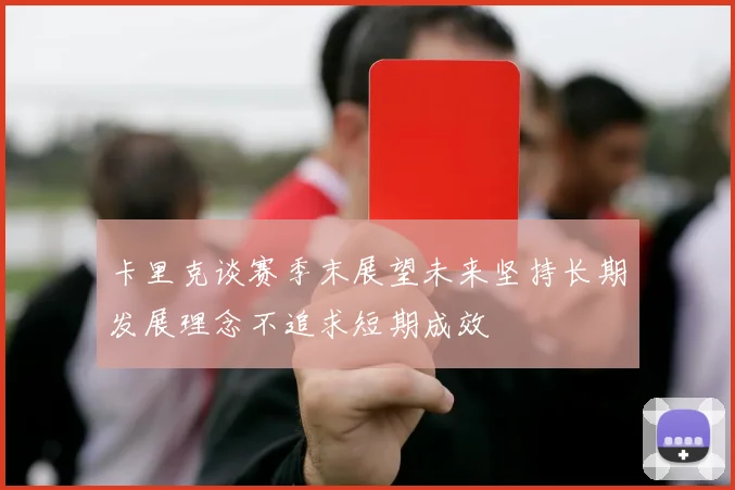 卡里克谈赛季末展望未来坚持长期发展理念不追求短期成效