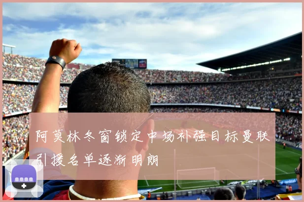 阿莫林冬窗锁定中场补强目标曼联引援名单逐渐明朗
