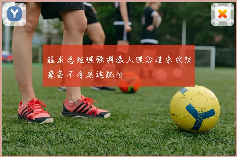 猛龙总经理强调选人理念追求攻防兼备不考虑适配性